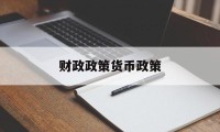 财政政策货币政策(财政政策货币政策是什么)