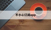 不小心订阅app(app不小心订阅付费怎么退回)