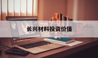 长兴材料投资价值(长兴材料工业广东有限公司怎么样)