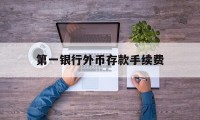 第一银行外币存款手续费(第一银行外币存款手续费多少)