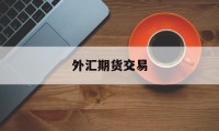 外汇期货交易(外汇期货交易模拟实训内容)