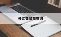 外汇交易商查询(外汇交易查询正规)