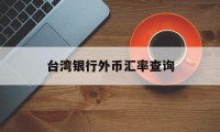 台湾银行外币汇率查询(台湾银行台币换人民币汇率查询)