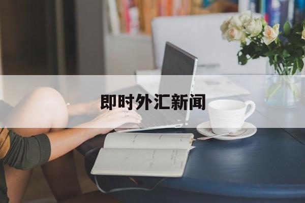 即时外汇新闻(外汇新闻app)