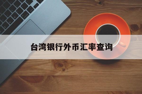 台湾银行外币汇率查询(台湾银行台币换人民币汇率查询)