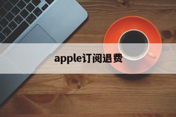 apple订阅退费(iphone订阅退费)