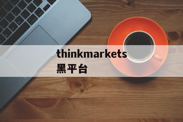 thinkmarkets黑平台的简单介绍