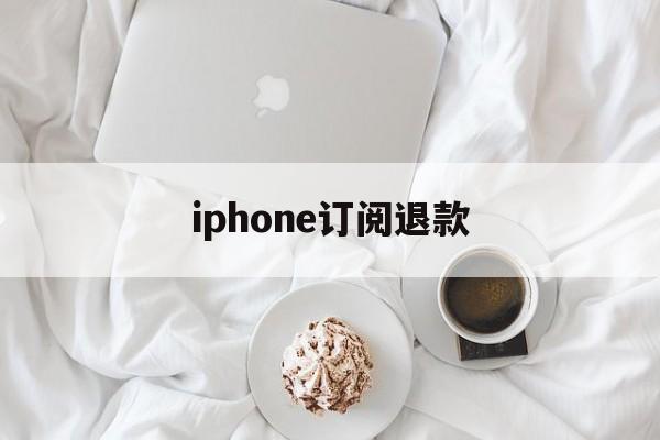 iphone订阅退款(苹果订阅退款成功多久到账)